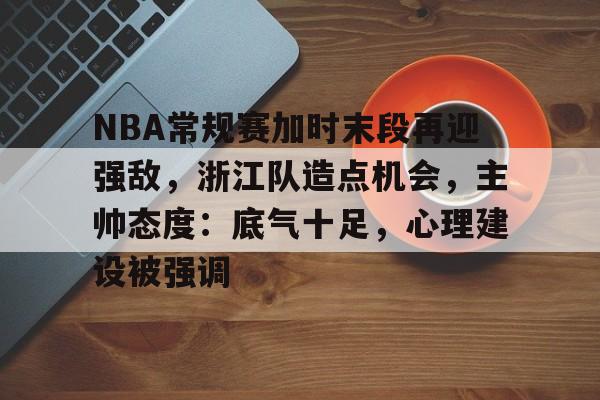易游官网入口 -关于NBA常规赛加时末段再迎强敌，浙江队造点机会，主帅态度：底气十足，心理建设被强调的信息