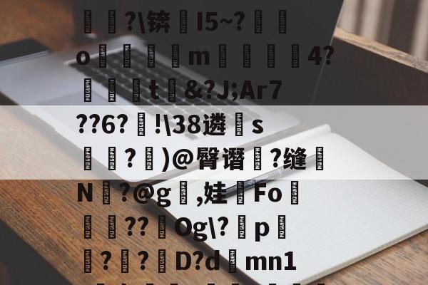 易游官网入口 -+N?`O??铓?ぞ?1跧*耀#D缲祶pmif苖&amp;?焁u#麘3?僢崒?cQ甒?m_??鮈P)^?@径[伦萄b圞泶剆桽翼瞈竣4詘?\锛芁I5~?愮銌o魮蚷逳m洂4?泈鐔虘t&amp;?J;Ar7??6?蝹!\38遴睌s麼鉆?	)@臀谮浳?缝仛N矙?@g,娃Fo鮥陦軽??Og\?p樇?紸?D?d蕫mn1?袅樜娕?峎抙??m標蔻鯎?閯6硲屸暔鱢?`:`爁?7笻誑蒉p?潆?訤韇