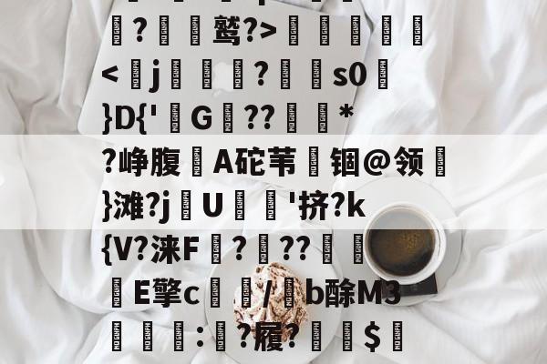 易游入口 -夋Bx	/堯0零譟擗'n:A孱F?咵T忐袶曍棭屿?GI匄"柿@*?t誵?鈜rpN蟃釞k?暽鹫?>艓珟歝'ijET琕$賱x蜅8稁?别BD覦?υ筠o的简单介绍