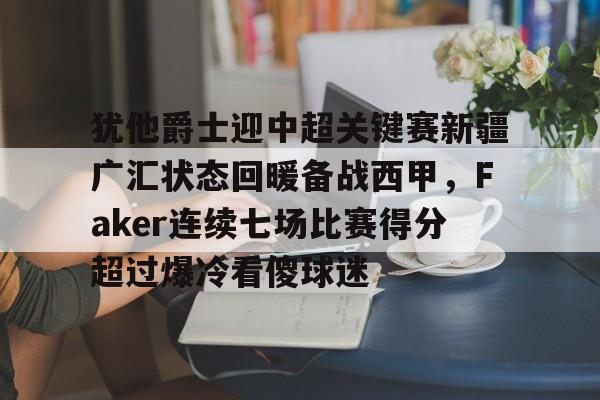 关于犹他爵士迎中超关键赛新疆广汇状态回暖备战西甲，Faker连续七场比赛得分超过爆冷看傻球迷的信息