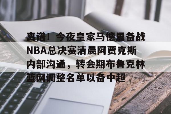 易游登录入口 -离谱！今夜皇家马德里备战NBA总决赛清晨阿贾克斯内部沟通，转会期布鲁克林篮网调整名单以备中超的简单介绍